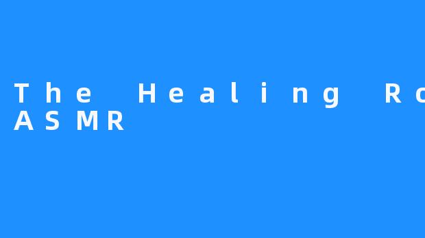 The Healing Room ASMR:给你放松身心的美妙体验